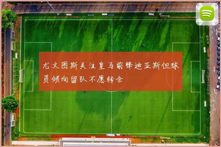 尤文图斯关注皇马前锋迪亚斯但球员倾向留队不愿转会