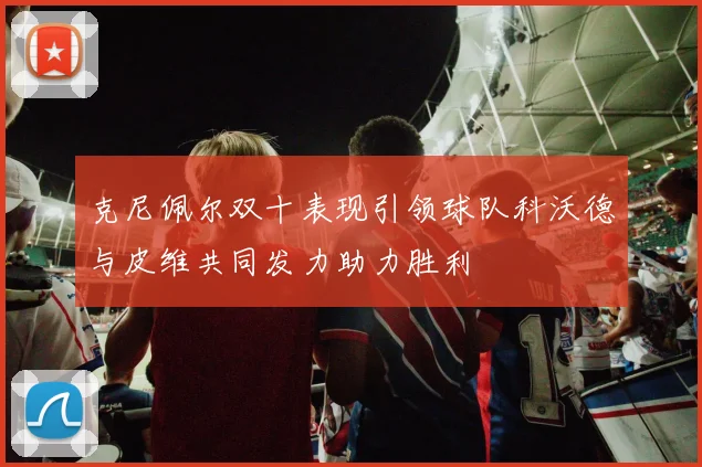 克尼佩尔双十表现引领球队科沃德与皮维共同发力助力胜利