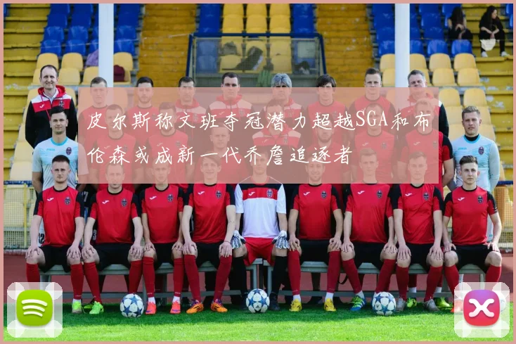 皮尔斯称文班夺冠潜力超越SGA和布伦森或成新一代乔詹追逐者