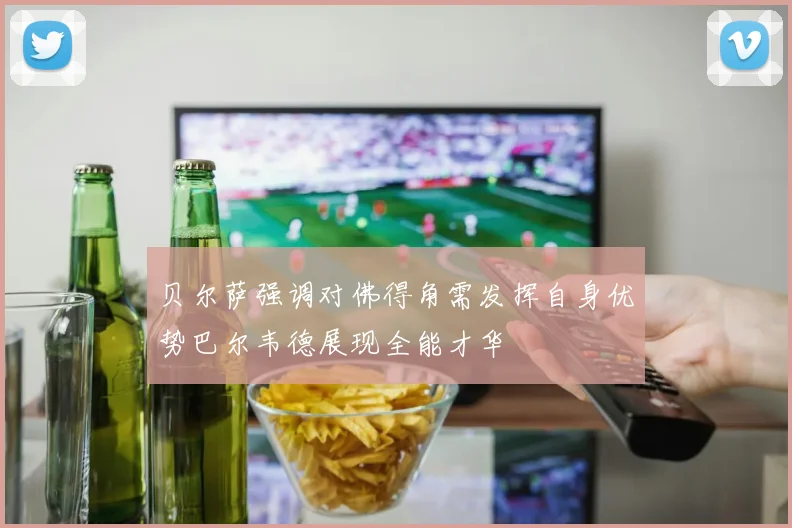 贝尔萨强调对佛得角需发挥自身优势巴尔韦德展现全能才华