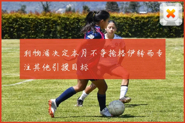 利物浦决定本月不争抢格伊转而专注其他引援目标
