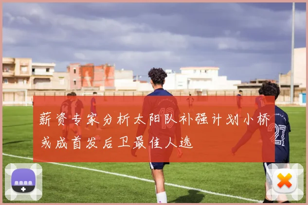 薪资专家分析太阳队补强计划小桥或成首发后卫最佳人选
