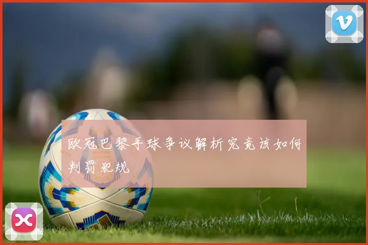 欧冠巴黎手球争议解析究竟该如何判罚犯规
