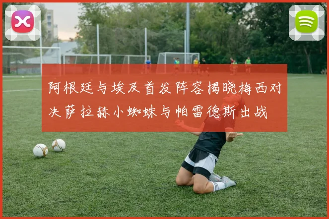 阿根廷与埃及首发阵容揭晓梅西对决萨拉赫小蜘蛛与帕雷德斯出战
