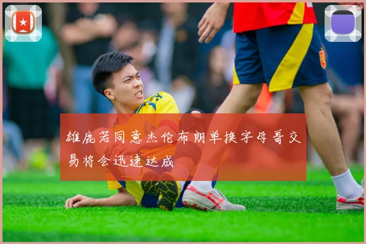 雄鹿若同意杰伦布朗单换字母哥交易将会迅速达成