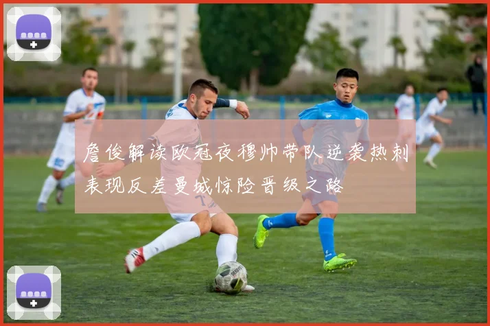 詹俊解读欧冠夜穆帅带队逆袭热刺表现反差曼城惊险晋级之路