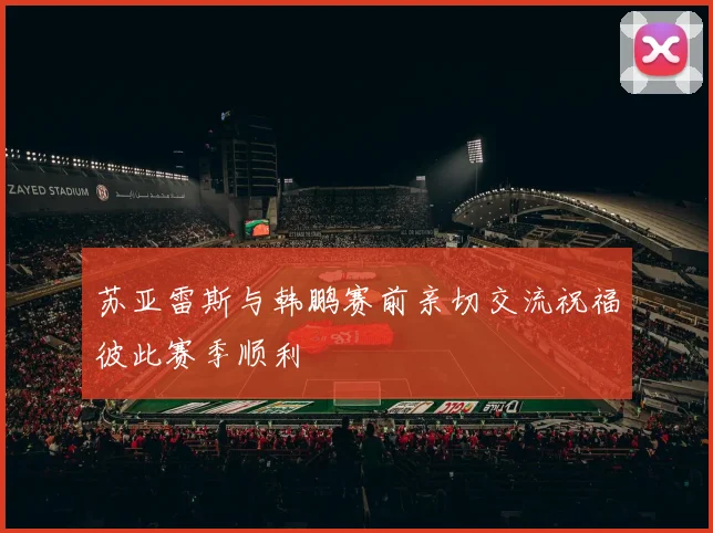 苏亚雷斯与韩鹏赛前亲切交流祝福彼此赛季顺利