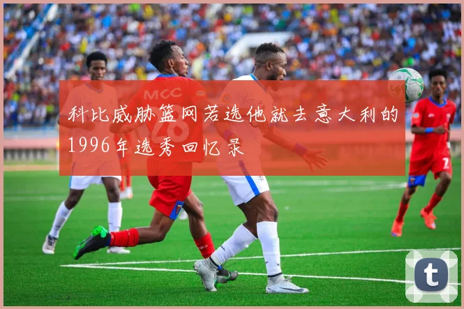 科比威胁篮网若选他就去意大利的1996年选秀回忆录