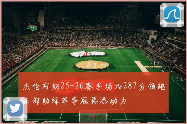 杰伦布朗25-26赛季场均287分领跑东部助绿军争冠再添动力