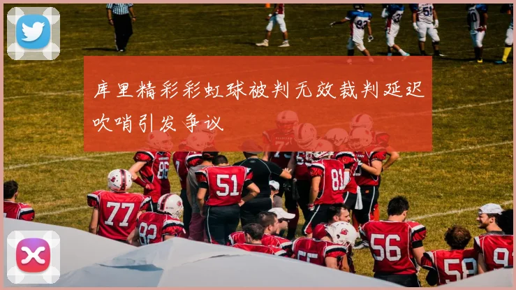 库里精彩彩虹球被判无效裁判延迟吹哨引发争议