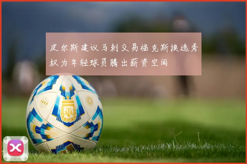 皮尔斯建议马刺交易福克斯换选秀权为年轻球员腾出薪资空间
