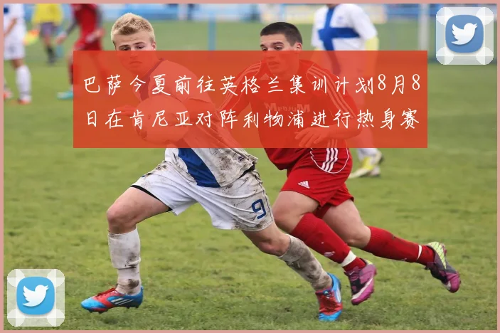 巴萨今夏前往英格兰集训计划8月8日在肯尼亚对阵利物浦进行热身赛