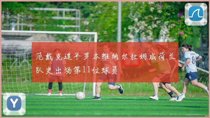 范戴克追平罗本维纳尔杜姆成荷兰队史出场第11位球员