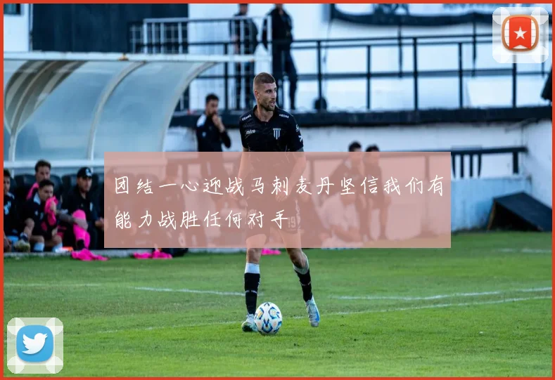 团结一心迎战马刺麦丹坚信我们有能力战胜任何对手