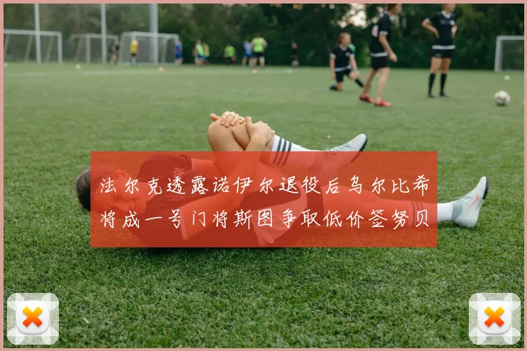 法尔克透露诺伊尔退役后乌尔比希将成一号门将斯图争取低价签努贝尔