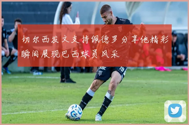 切尔西发文支持佩德罗分享他精彩瞬间展现巴西球员风采