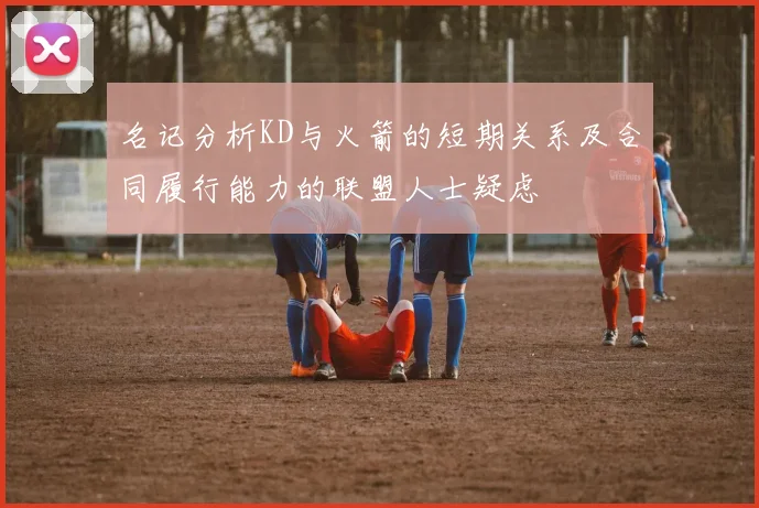 名记分析KD与火箭的短期关系及合同履行能力的联盟人士疑虑