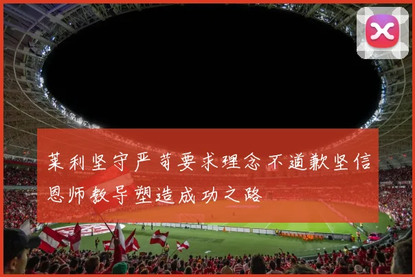莱利坚守严苛要求理念不道歉坚信恩师教导塑造成功之路