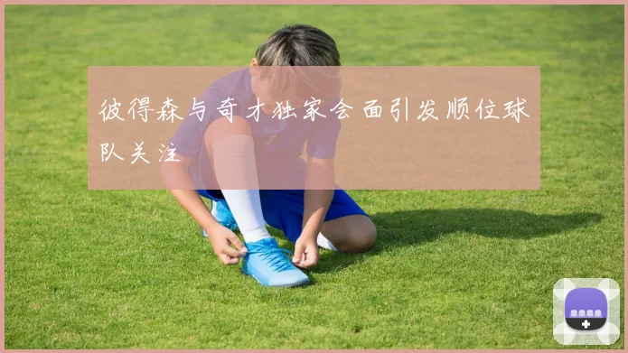 彼得森与奇才独家会面引发顺位球队关注