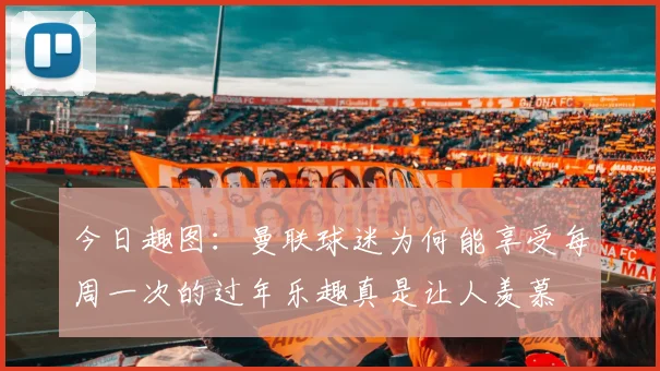 今日趣图：曼联球迷为何能享受每周一次的过年乐趣真是让人羡慕