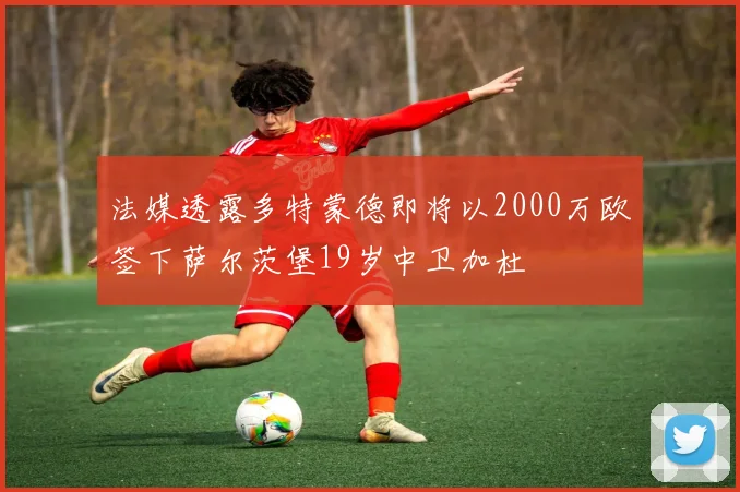 法媒透露多特蒙德即将以2000万欧签下萨尔茨堡19岁中卫加杜