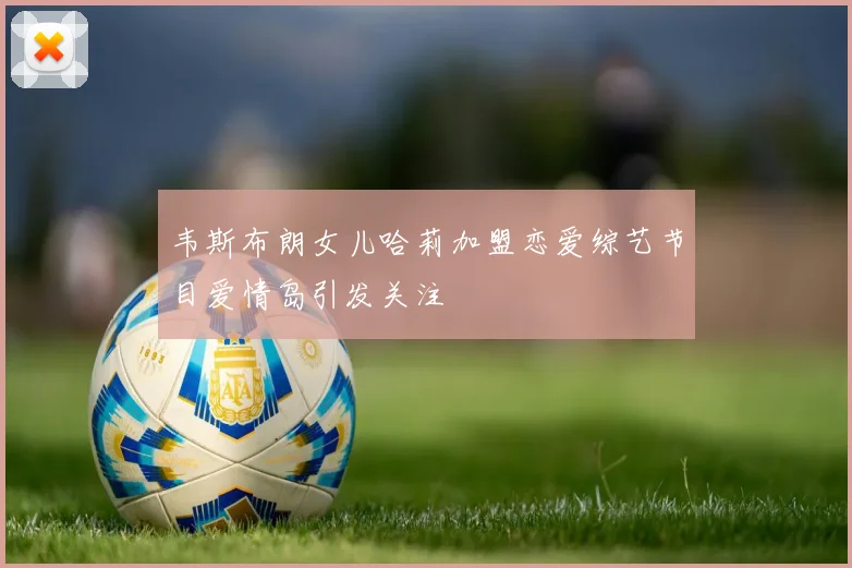 韦斯布朗女儿哈莉加盟恋爱综艺节目爱情岛引发关注